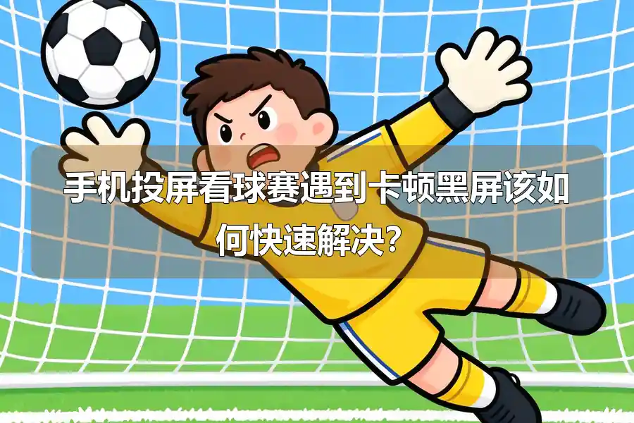 手机投屏看球赛遇到卡顿黑屏该如何快速解决？
