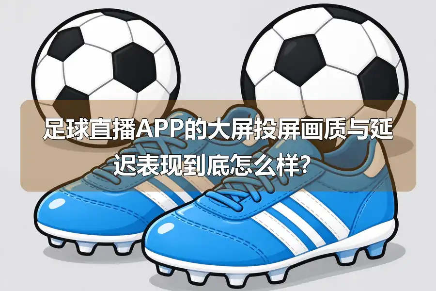 足球直播APP的大屏投屏画质与延迟表现到底怎么样？